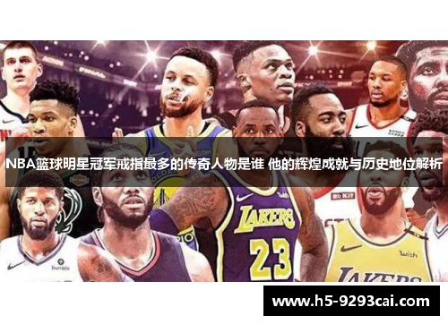 NBA篮球明星冠军戒指最多的传奇人物是谁 他的辉煌成就与历史地位解析