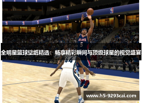 全明星篮球壁纸精选：畅享精彩瞬间与顶级球星的视觉盛宴