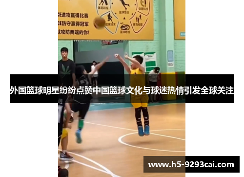 外国篮球明星纷纷点赞中国篮球文化与球迷热情引发全球关注