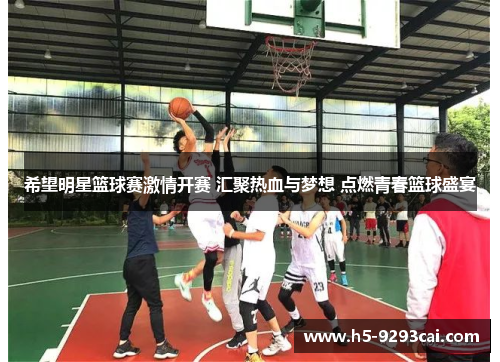 希望明星篮球赛激情开赛 汇聚热血与梦想 点燃青春篮球盛宴