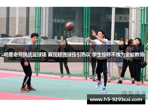 明星老师挑战篮球场 展现超强球技引热议 学生惊呼不愧为全能教师
