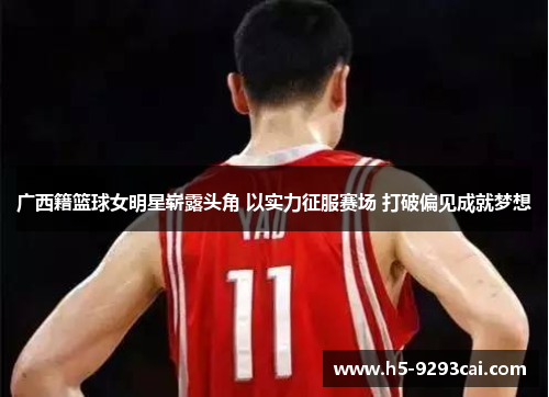 广西籍篮球女明星崭露头角 以实力征服赛场 打破偏见成就梦想