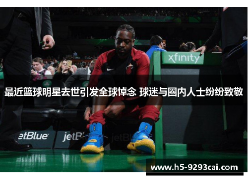 最近篮球明星去世引发全球悼念 球迷与圈内人士纷纷致敬
