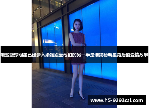 哪些篮球明星已经步入婚姻殿堂他们的另一半是谁揭秘明星背后的爱情故事