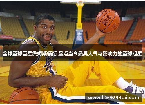 全球篮球巨星詹姆斯领衔 盘点当今最具人气与影响力的篮球明星