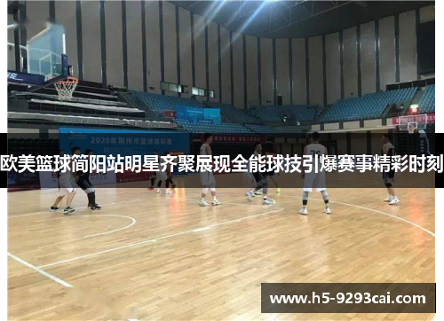 欧美篮球简阳站明星齐聚展现全能球技引爆赛事精彩时刻