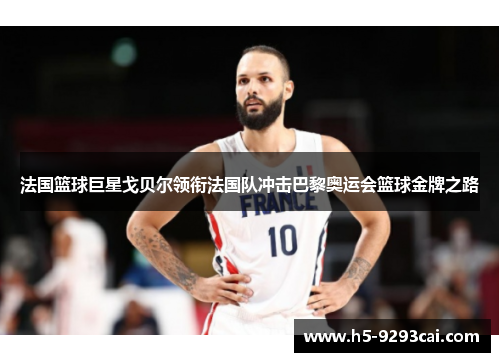 法国篮球巨星戈贝尔领衔法国队冲击巴黎奥运会篮球金牌之路