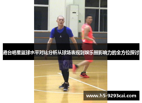 港台明星篮球水平对比分析从球场表现到娱乐圈影响力的全方位探讨