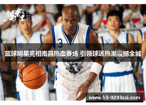 篮球明星亮相南昌热血赛场 引领球迷热潮震撼全城