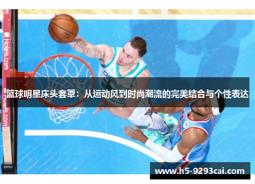 篮球明星床头套罩：从运动风到时尚潮流的完美结合与个性表达