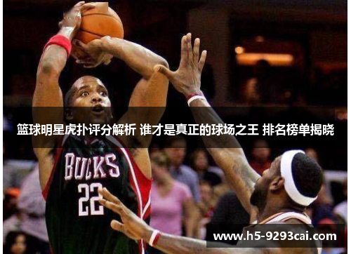篮球明星虎扑评分解析 谁才是真正的球场之王 排名榜单揭晓