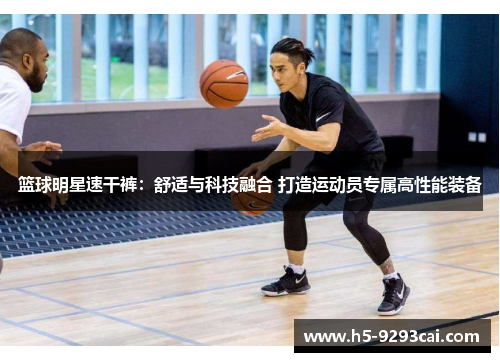 篮球明星速干裤：舒适与科技融合 打造运动员专属高性能装备