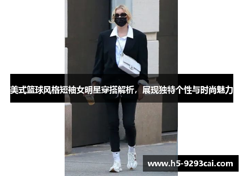 美式篮球风格短袖女明星穿搭解析，展现独特个性与时尚魅力