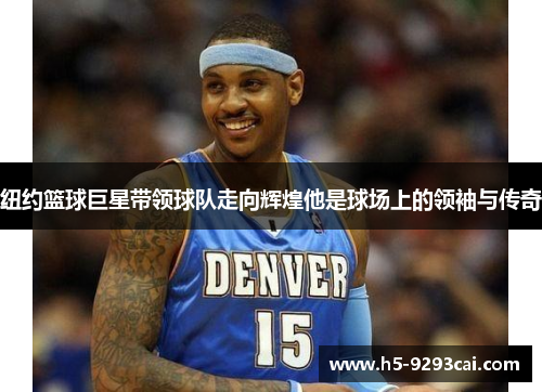 纽约篮球巨星带领球队走向辉煌他是球场上的领袖与传奇