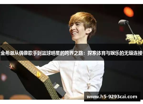 金希澈从偶像歌手到篮球明星的跨界之路：探索体育与娱乐的无缝连接