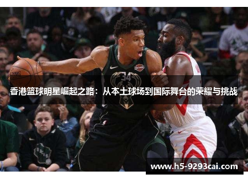 香港篮球明星崛起之路：从本土球场到国际舞台的荣耀与挑战