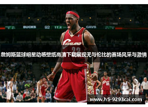 詹姆斯篮球明星动感壁纸高清下载展现无与伦比的赛场风采与激情