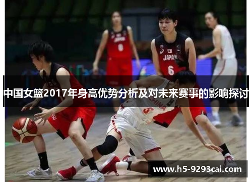 中国女篮2017年身高优势分析及对未来赛事的影响探讨