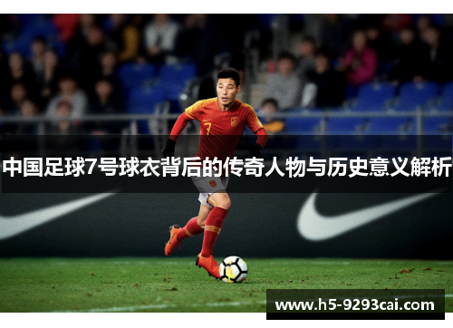 中国足球7号球衣背后的传奇人物与历史意义解析