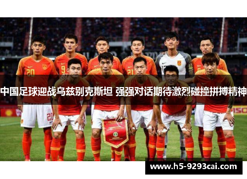 中国足球迎战乌兹别克斯坦 强强对话期待激烈碰撞拼搏精神