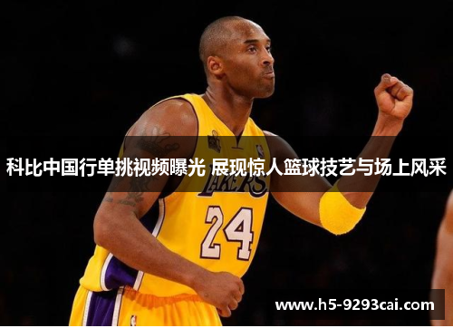 科比中国行单挑视频曝光 展现惊人篮球技艺与场上风采