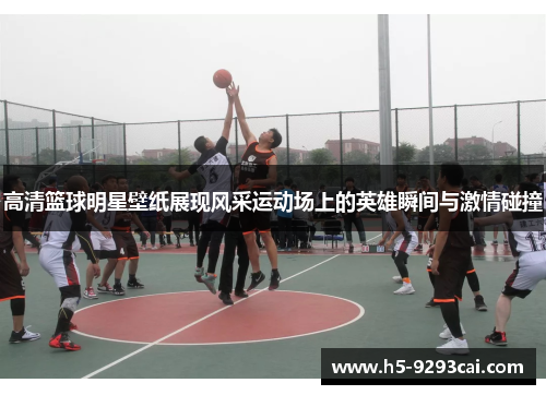 高清篮球明星壁纸展现风采运动场上的英雄瞬间与激情碰撞