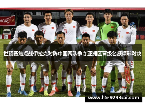 世预赛焦点战伊拉克对阵中国两队争夺亚洲区晋级名额精彩对决