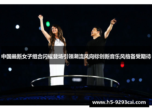 中国最新女子组合闪耀登场引领潮流风向标创新音乐风格备受期待