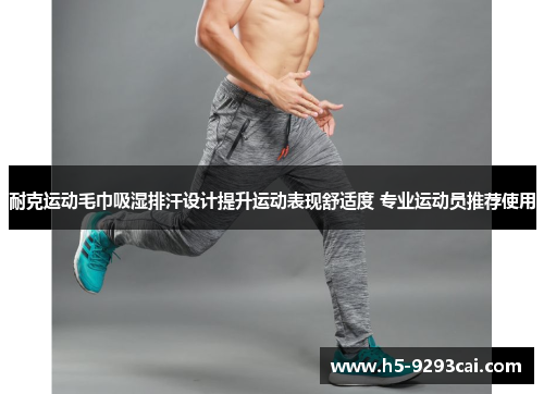 耐克运动毛巾吸湿排汗设计提升运动表现舒适度 专业运动员推荐使用