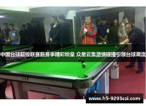 中国台球超级联赛新赛季精彩纷呈 众星云集激情碰撞引领台球潮流
